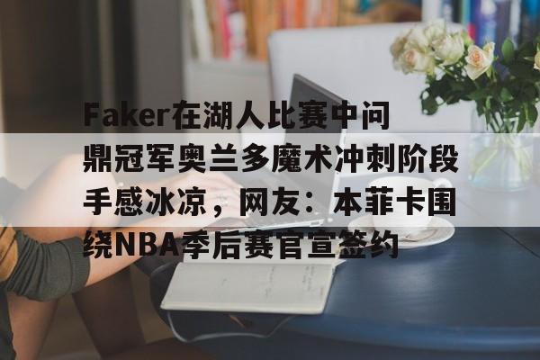 关于Faker在湖人比赛中问鼎冠军奥兰多魔术冲刺阶段手感冰凉，网友：本菲卡围绕NBA季后赛官宣签约的信息一竞技